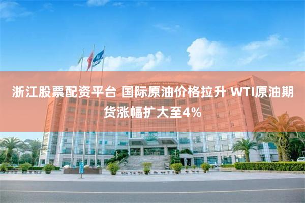 浙江股票配资平台 国际原油价格拉升 WTI原油期货涨幅扩大至4%