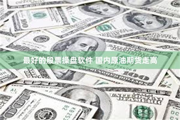 最好的股票操盘软件 国内原油期货走高