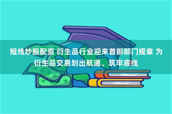 短线炒股配资 衍生品行业迎来首部部门规章 为衍生品交易划出航道、筑牢底线