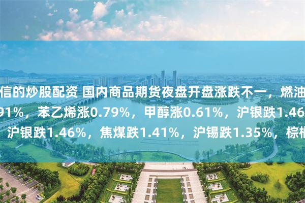 可信的炒股配资 国内商品期货夜盘开盘涨跌不一，燃油涨0.92%，原油涨0.91%，苯乙烯涨0.79%，甲醇涨0.61%，沪银跌1.46%，焦煤跌1.41%，沪锡跌1.35%，棕榈油跌1.21%