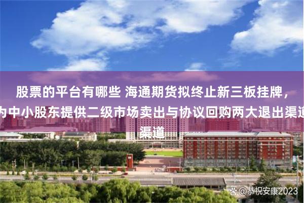股票的平台有哪些 海通期货拟终止新三板挂牌，为中小股东提供二级市场卖出与协议回购两大退出渠道