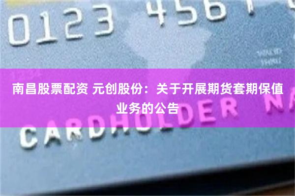 南昌股票配资 元创股份：关于开展期货套期保值业务的公告