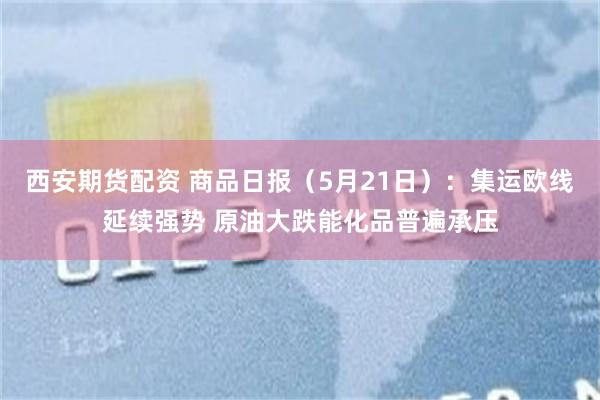 西安期货配资 商品日报(5月21日):集运欧线延续强势 原油大跌能化品普遍承压