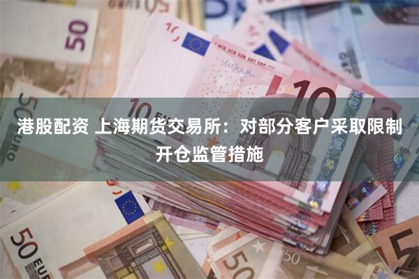 港股配资 上海期货交易所:对部分客户采取限制开仓监管措施