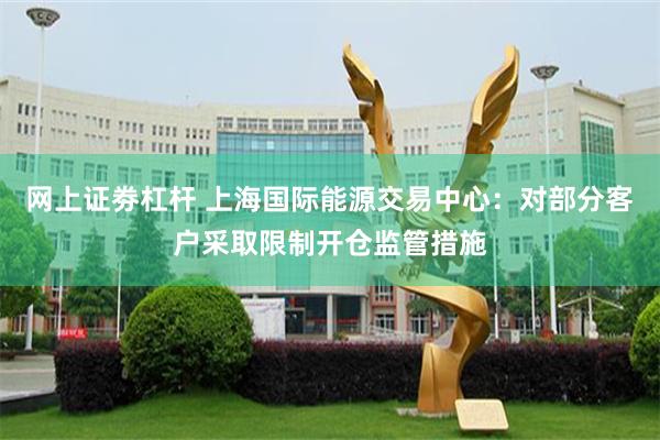 网上证劵杠杆 上海国际能源交易中心：对部分客户采取限制开仓监管措施