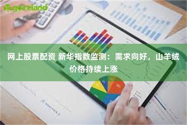 网上股票配资 新华指数监测:需求向好,山羊绒价格持续上涨