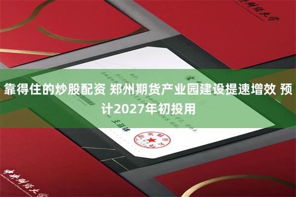 靠得住的炒股配资 郑州期货产业园建设提速增效 预计2027年初投用