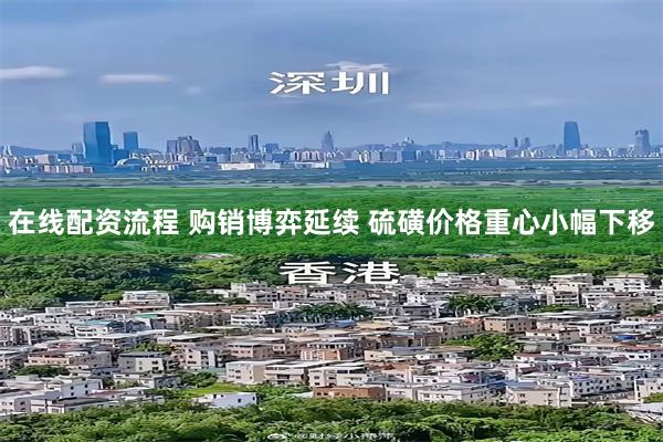 在线配资流程 购销博弈延续 硫磺价格重心小幅下移