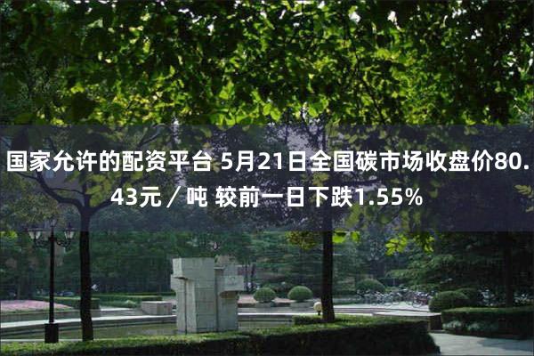 国家允许的配资平台 5月21日全国碳市场收盘价80.43元／吨 较前一日下跌1.55%