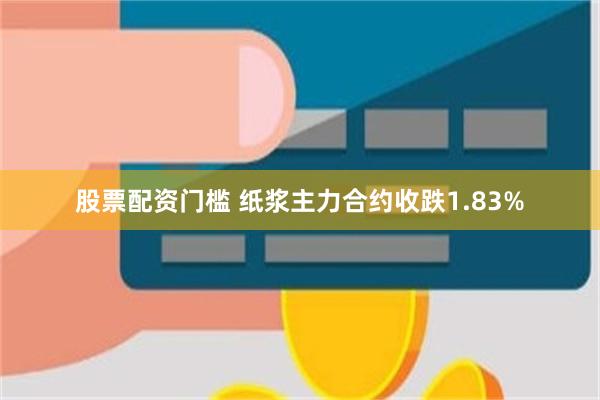 股票配资门槛 纸浆主力合约收跌1.83%