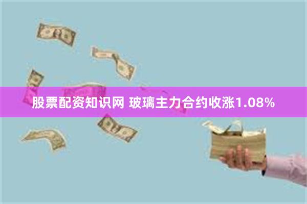 股票配资知识网 玻璃主力合约收涨1.08%