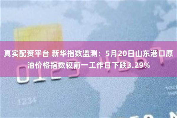真实配资平台 新华指数监测：5月20日山东港口原油价格指数较前一工作日下跌3.29%