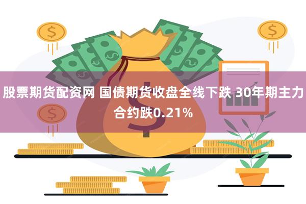 股票期货配资网 国债期货收盘全线下跌 30年期主力合约跌0.21%