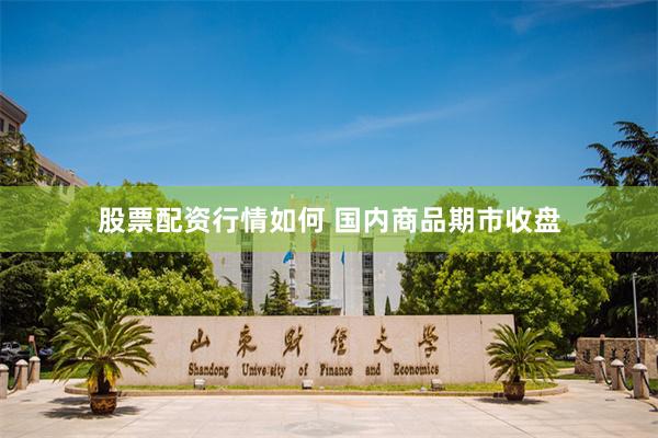 股票配资行情如何 国内商品期市收盘