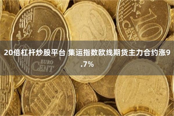 20倍杠杆炒股平台 集运指数欧线期货主力合约涨9.7%