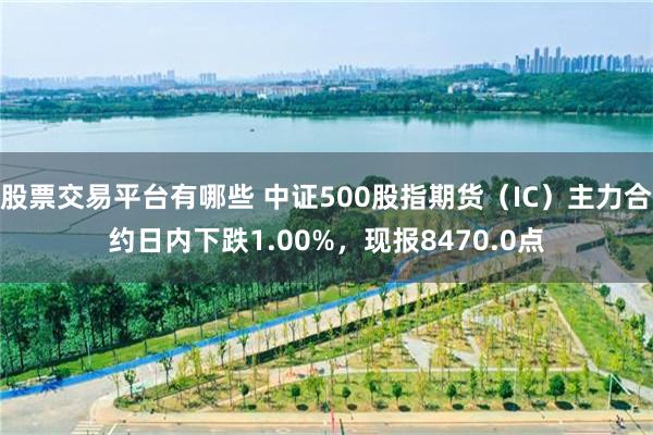 股票交易平台有哪些 中证500股指期货（IC）主力合约日内下跌1.00%，现报8470.0点