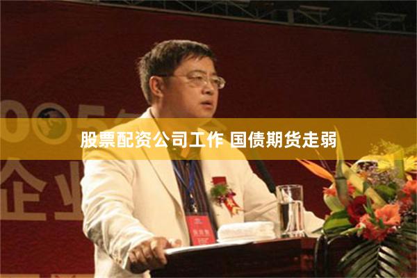 股票配资公司工作 国债期货走弱
