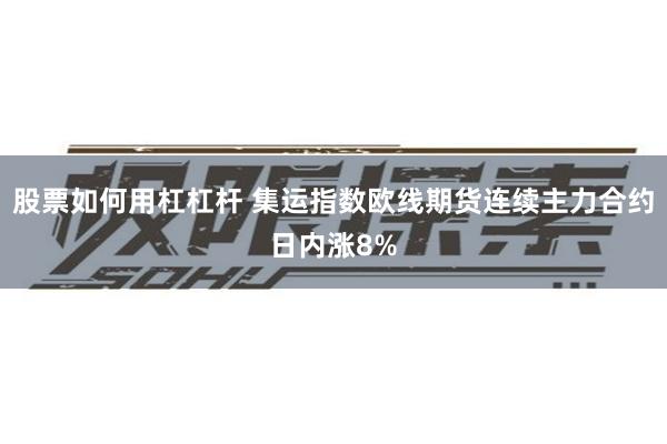 股票如何用杠杠杆 集运指数欧线期货连续主力合约日内涨8%