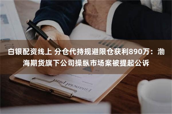 白银配资线上 分仓代持规避限仓获利890万:渤海期货旗下公司操纵市场案被提起公诉