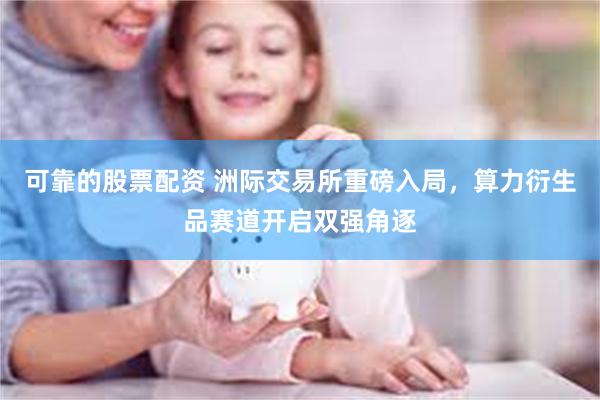 可靠的股票配资 洲际交易所重磅入局，算力衍生品赛道开启双强角逐