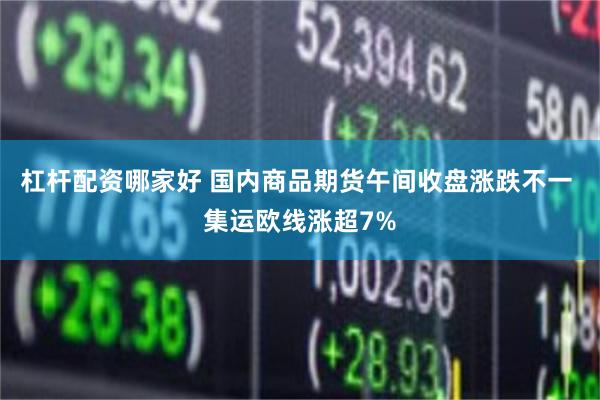 杠杆配资哪家好 国内商品期货午间收盘涨跌不一 集运欧线涨超7%