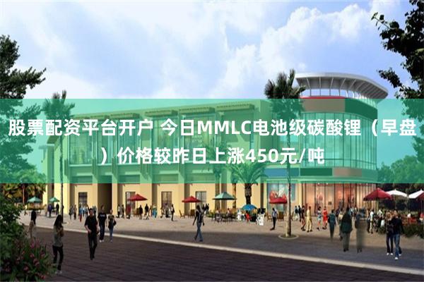 股票配资平台开户 今日MMLC电池级碳酸锂（早盘）价格较昨日上涨450元/吨