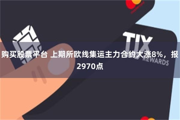 购买股票平台 上期所欧线集运主力合约大涨8%，报2970点