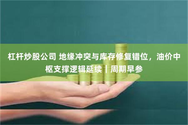 杠杆炒股公司 地缘冲突与库存修复错位,油价中枢支撑逻辑延续|周期早参
