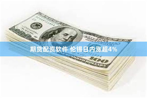 期货配资软件 伦锡日内涨超4%
