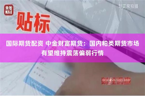 国际期货配资 中金财富期货：国内粕类期货市场有望维持震荡偏弱行情