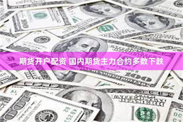 期货开户配资 国内期货主力合约多数下跌