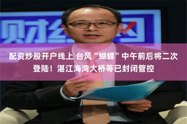 配资炒股开户线上 台风“蝴蝶”中午前后将二次登陆！湛江海湾大桥等已封闭管控