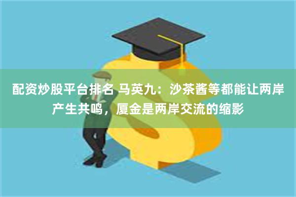 配资炒股平台排名 马英九：沙茶酱等都能让两岸产生共鸣，厦金是两岸交流的缩影