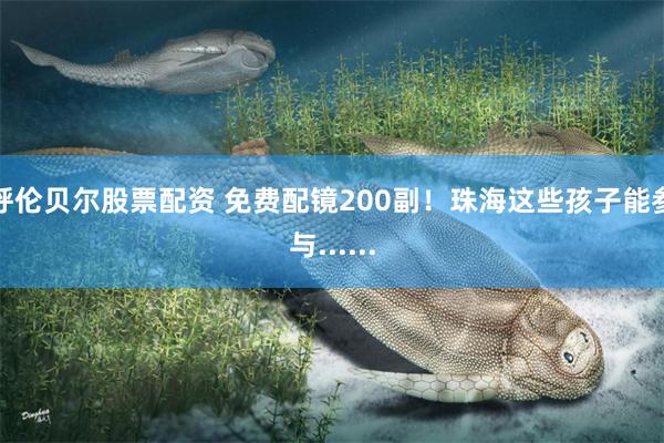 呼伦贝尔股票配资 免费配镜200副!珠海这些孩子能参与......
