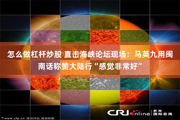 怎么做杠杆炒股 直击海峡论坛现场：马英九用闽南话称赞大陆行“感觉非常好”