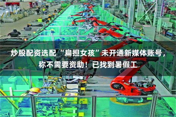 炒股配资选配 “扁担女孩”未开通新媒体账号，称不需要资助！已找到暑假工