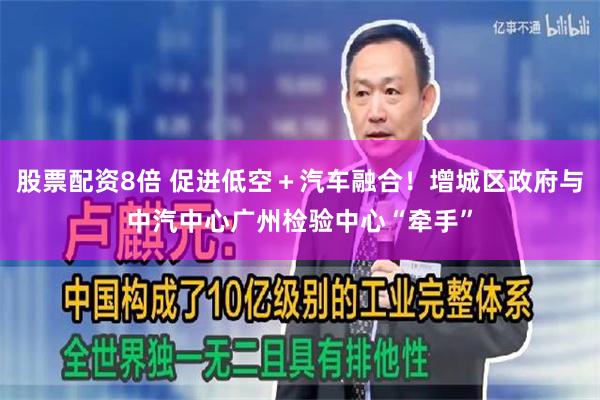 股票配资8倍 促进低空+汽车融合!增城区政府与中汽中心广州检验中心“牵手”