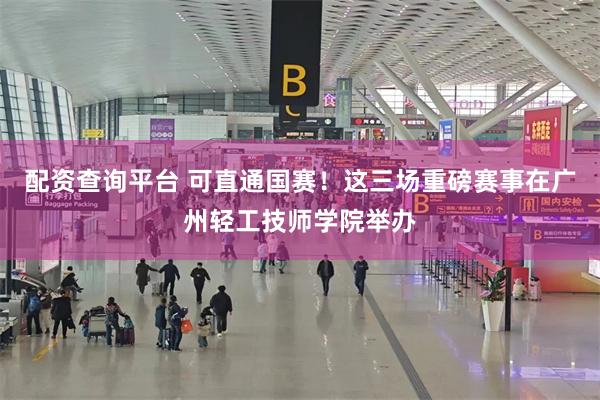 配资查询平台 可直通国赛！这三场重磅赛事在广州轻工技师学院举办