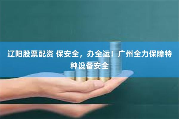 辽阳股票配资 保安全，办全运！广州全力保障特种设备安全