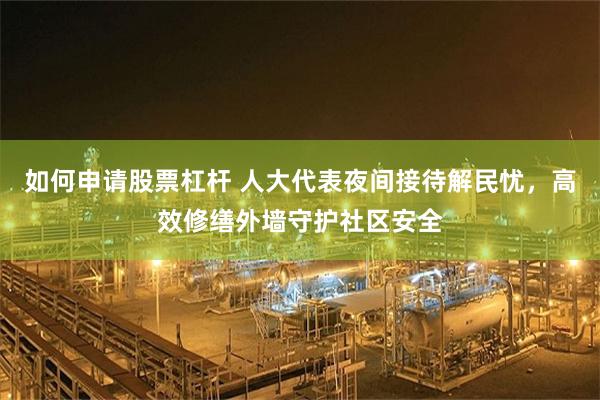 如何申请股票杠杆 人大代表夜间接待解民忧，高效修缮外墙守护社区安全