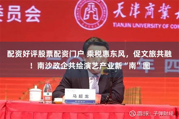 配资好评股票配资门户 乘税惠东风，促文旅共融！南沙政企共绘演艺产业新“南”图