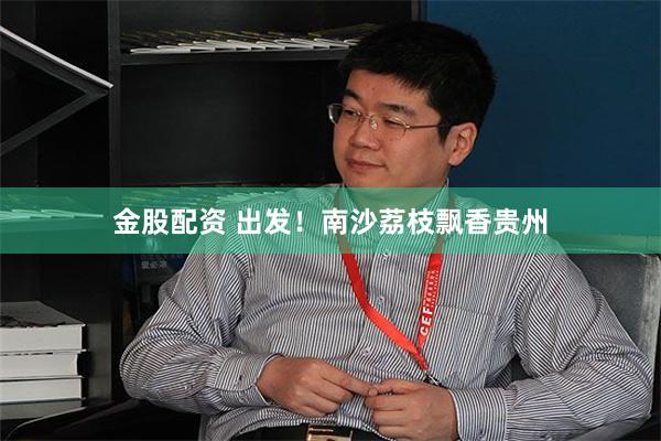 金股配资 出发！南沙荔枝飘香贵州