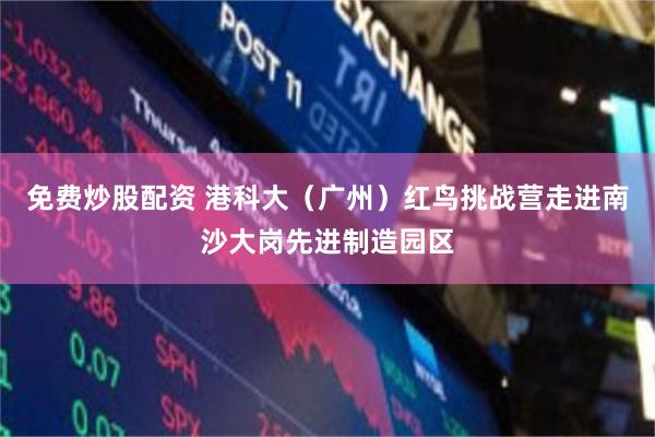 免费炒股配资 港科大（广州）红鸟挑战营走进南沙大岗先进制造园区