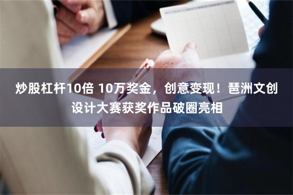 炒股杠杆10倍 10万奖金，创意变现！琶洲文创设计大赛获奖作品破圈亮相