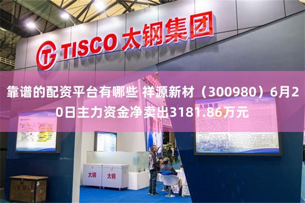 靠谱的配资平台有哪些 祥源新材（300980）6月20日主力资金净卖出3181.86万元
