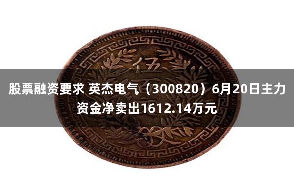 股票融资要求 英杰电气（300820）6月20日主力资金净卖出1612.14万元