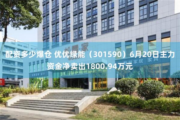 配资多少爆仓 优优绿能（301590）6月20日主力资金净卖出1800.94万元