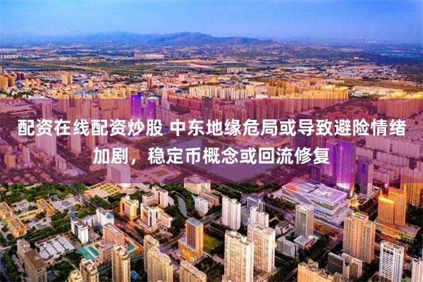配资在线配资炒股 中东地缘危局或导致避险情绪加剧，稳定币概念或回流修复
