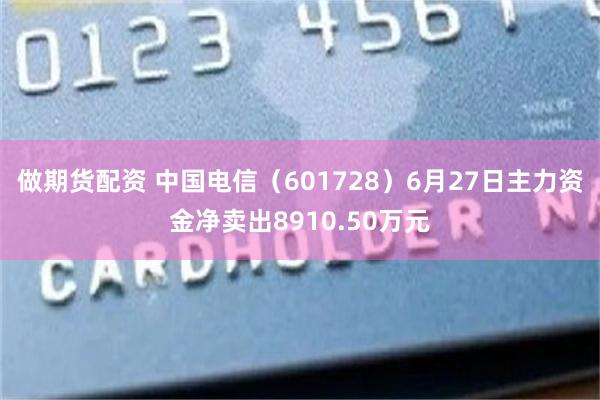 做期货配资 中国电信（601728）6月27日主力资金净卖出8910.50万元