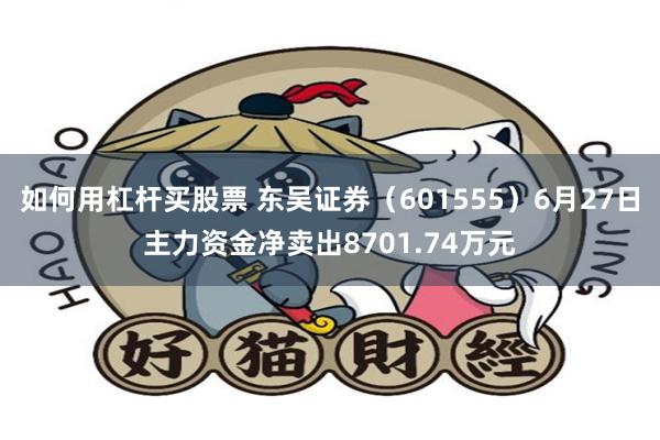 如何用杠杆买股票 东吴证券（601555）6月27日主力资金净卖出8701.74万元